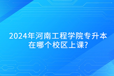 2024年河南工程學院專升本在哪個校區上課?