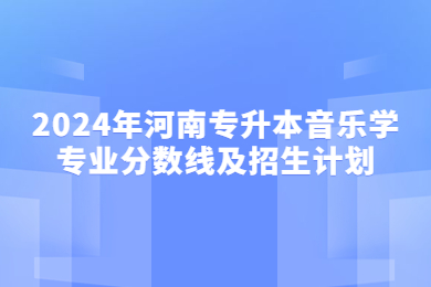2024年河南專升本音樂學(xué)專業(yè)分?jǐn)?shù)線及招生計劃